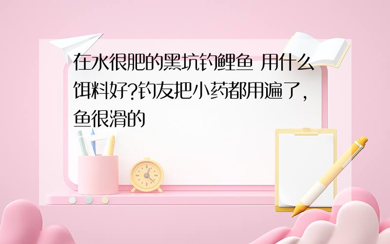 在水很肥的黑坑钓鲤鱼 用什么饵料好?钓友把小药都用遍了,鱼很滑的