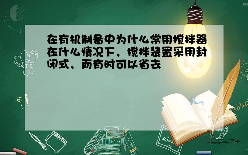 在有机制备中为什么常用搅拌器在什么情况下，搅拌装置采用封闭式，而有时可以省去