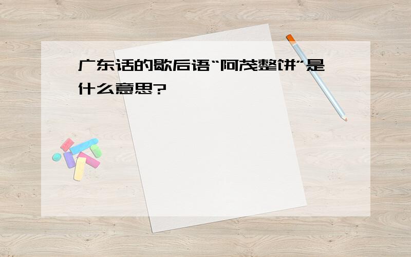 广东话的歇后语“阿茂整饼”是什么意思?