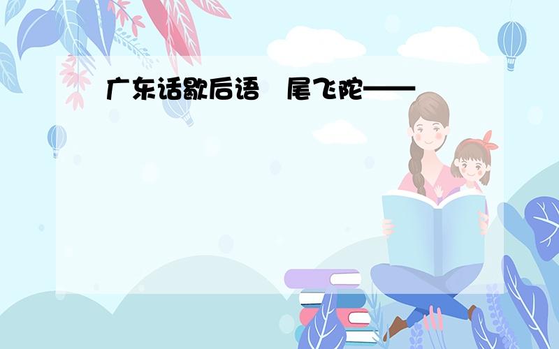 广东话歇后语冇尾飞陀——