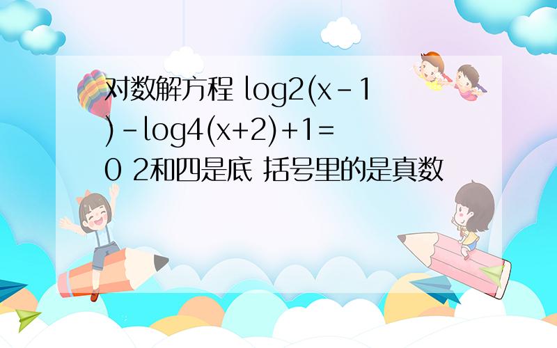 对数解方程 log2(x-1)-log4(x+2)+1=0 2和四是底 括号里的是真数