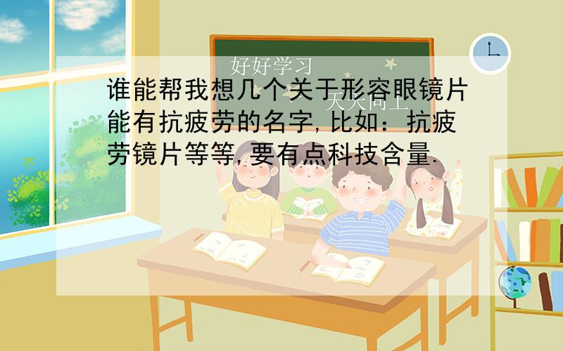 谁能帮我想几个关于形容眼镜片能有抗疲劳的名字,比如：抗疲劳镜片等等,要有点科技含量.