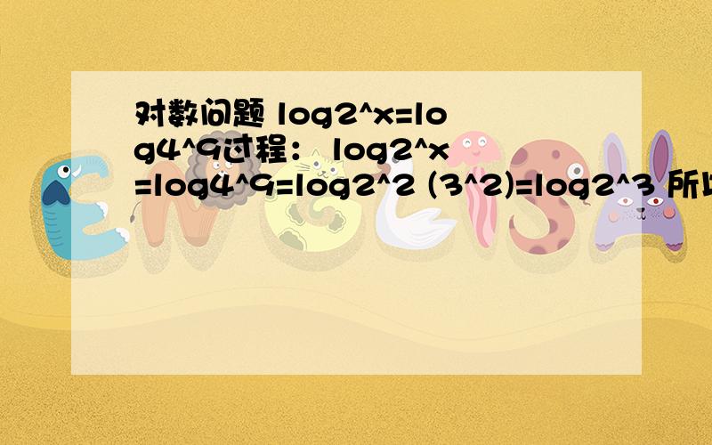 对数问题 log2^x=log4^9过程： log2^x=log4^9=log2^2 (3^2)=log2^3 所以x=3但是部分看不懂,log2^2 (3^2)=log2^3 为什么会相等?怎么约去阿？为什么？是loga^2 (b)=(1/2)loga(b)loga(b^2)=2loga(b)是不是这样子？