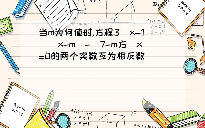 当m为何值时,方程3（x-1)(x-m)-(7-m方)x=0的两个实数互为相反数