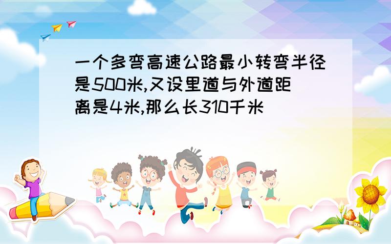 一个多弯高速公路最小转弯半径是500米,又设里道与外道距离是4米,那么长310千米