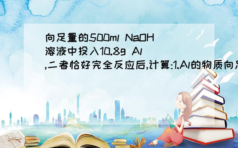 向足量的500ml NaOH溶液中投入10.8g Al ,二者恰好完全反应后,计算:1.Al的物质向足量的500ml NaOH溶液中投入10.8g Al ,二者恰好完全反应后,计算:1.Al的物质的量   2. 参加反应的NaOH的物质的量和溶液的