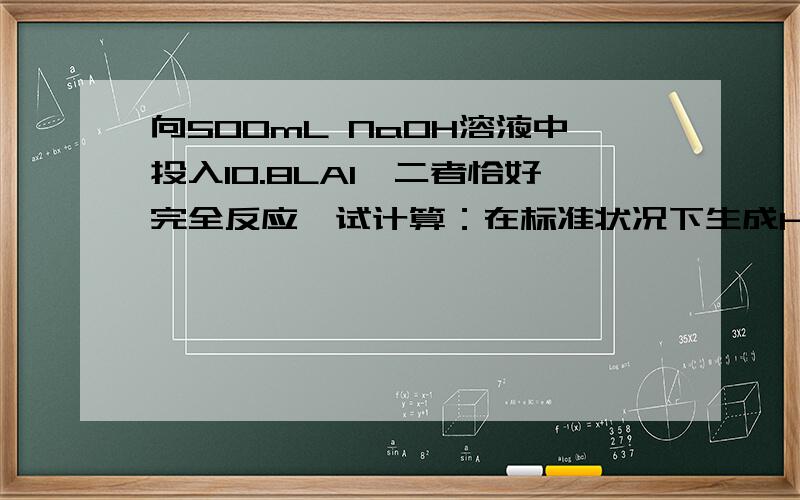 向500mL NaOH溶液中投入10.8LAl,二者恰好完全反应,试计算：在标准状况下生成H2的体积?