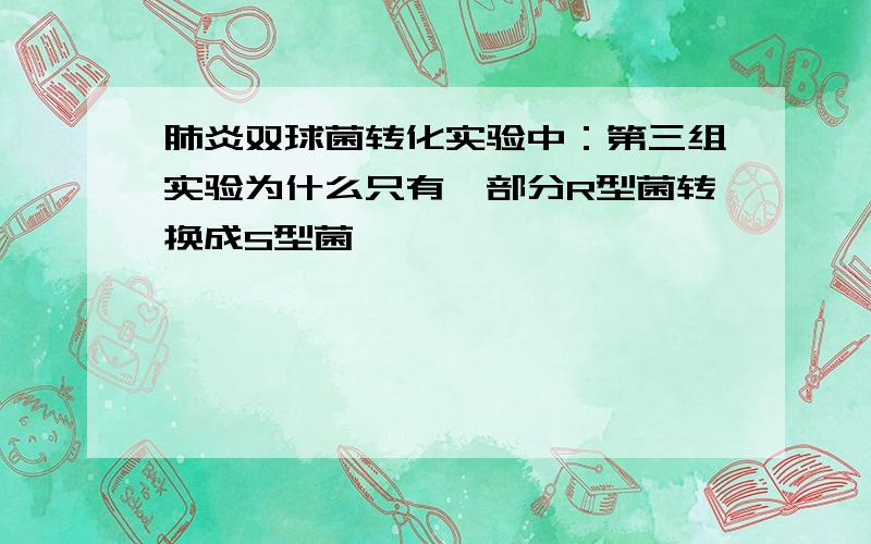 肺炎双球菌转化实验中：第三组实验为什么只有一部分R型菌转换成S型菌