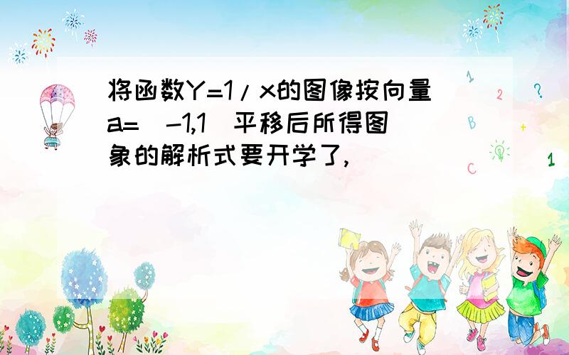 将函数Y=1/x的图像按向量a=（-1,1）平移后所得图象的解析式要开学了,