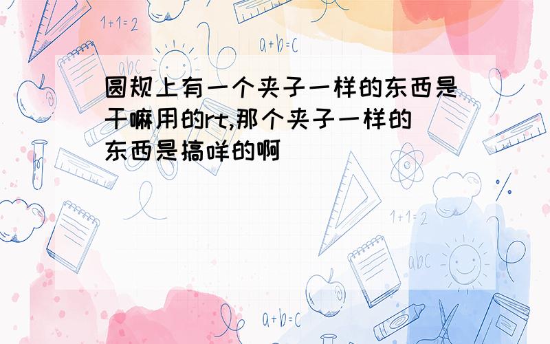 圆规上有一个夹子一样的东西是干嘛用的rt,那个夹子一样的东西是搞咩的啊