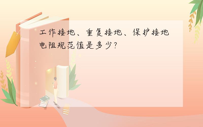 工作接地、重复接地、保护接地电阻规范值是多少?