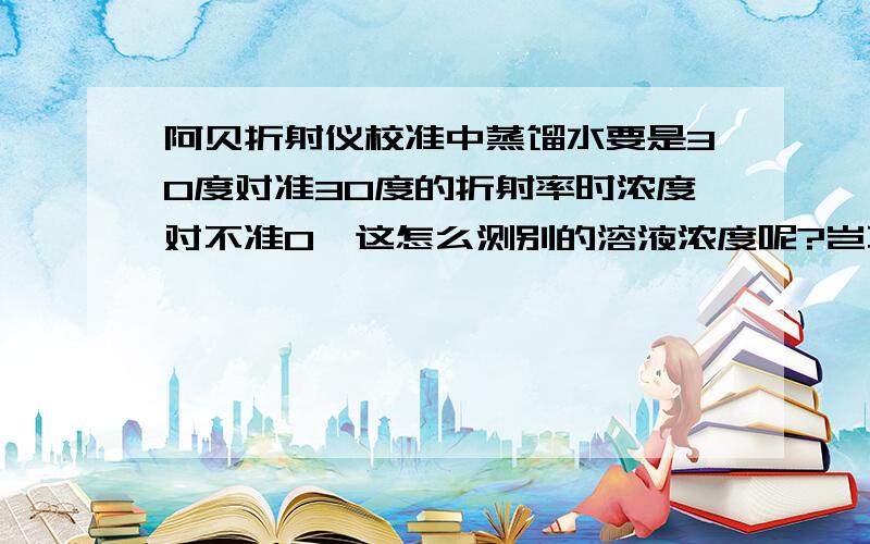 阿贝折射仪校准中蒸馏水要是30度对准30度的折射率时浓度对不准0,这怎么测别的溶液浓度呢?岂不是不准?