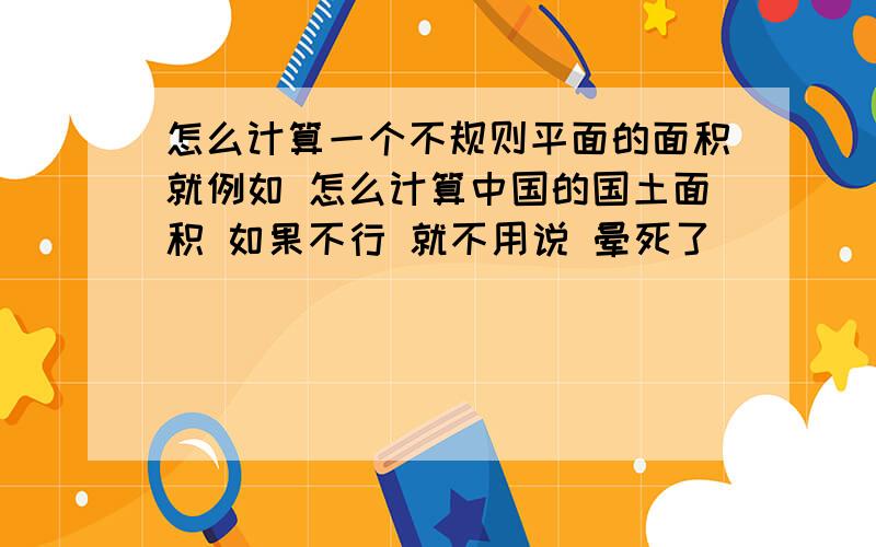 怎么计算一个不规则平面的面积就例如 怎么计算中国的国土面积 如果不行 就不用说 晕死了