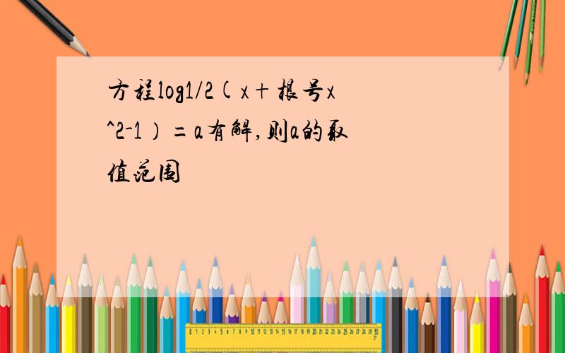 方程log1/2(x+根号x^2-1）=a有解,则a的取值范围