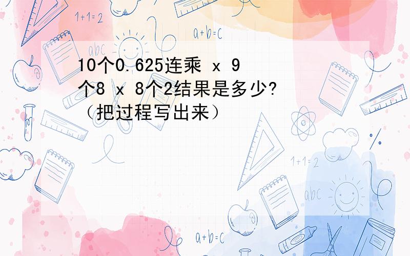 10个0.625连乘 x 9个8 x 8个2结果是多少?（把过程写出来）