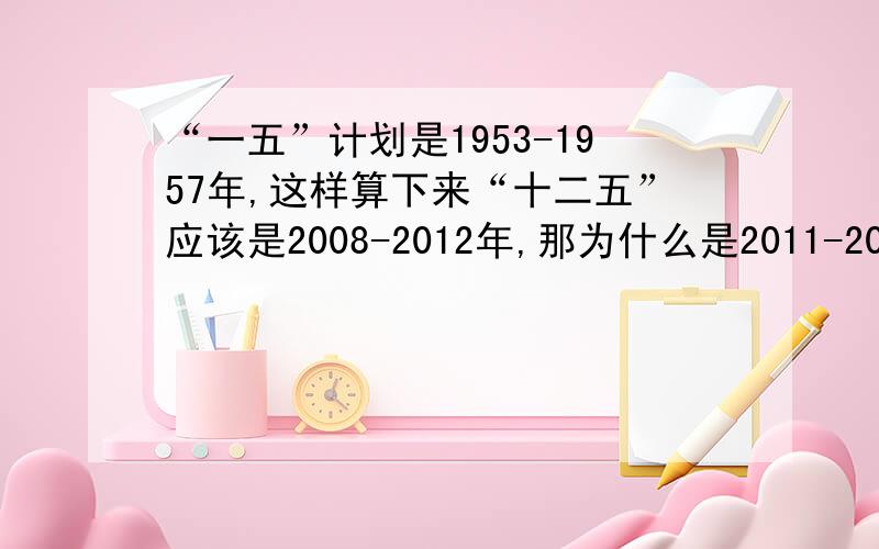 “一五”计划是1953-1957年,这样算下来“十二五”应该是2008-2012年,那为什么是2011-2015年?