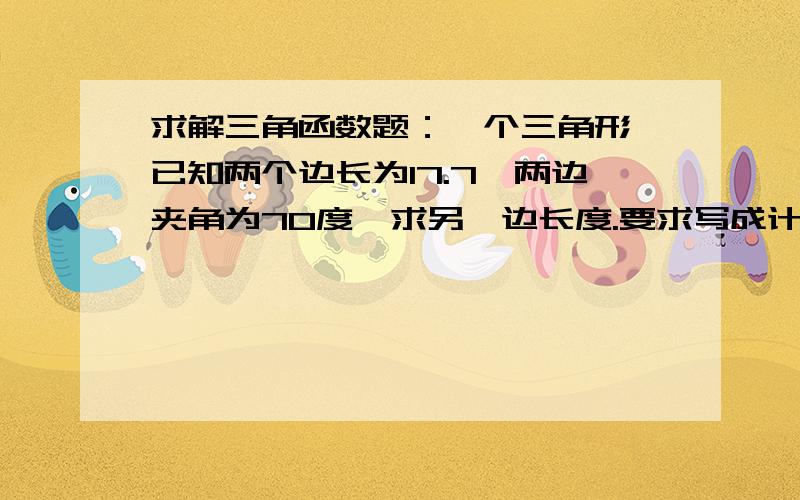 求解三角函数题：一个三角形,已知两个边长为17.7,两边夹角为70度,求另一边长度.要求写成计算过程.谢