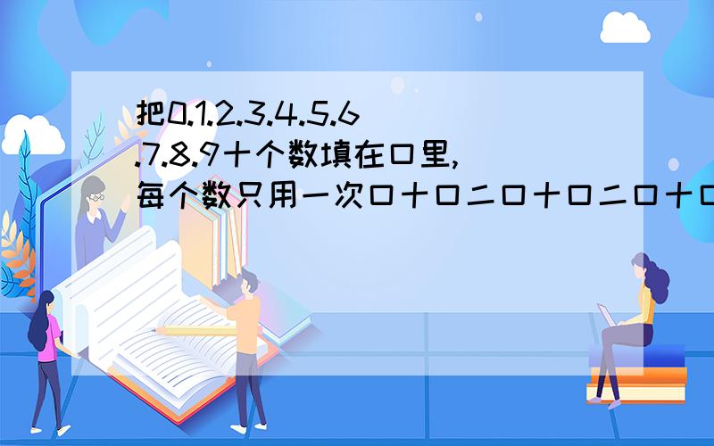 把0.1.2.3.4.5.6.7.8.9十个数填在口里,每个数只用一次口十口二口十口二口十口二口十口二口十口