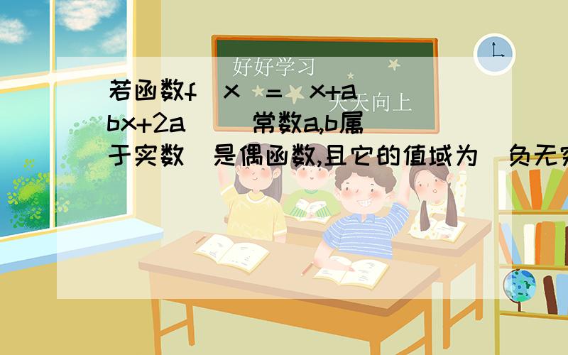 若函数f(x)=(x+a)(bx+2a) (常数a,b属于实数）是偶函数,且它的值域为（负无穷大,4]求该函数的解析式f(x).