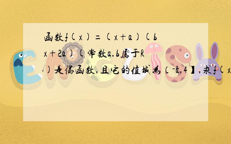 函数f(x)=(x+a)(bx+2a)(常数a,b属于R)是偶函数,且它的值域为（-&,4】,求f(x)的解析式?