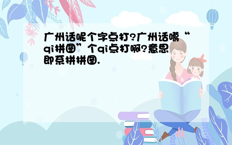 广州话呢个字点打?广州话噶“qi拼图”个qi点打啊?意思即系拼拼图.