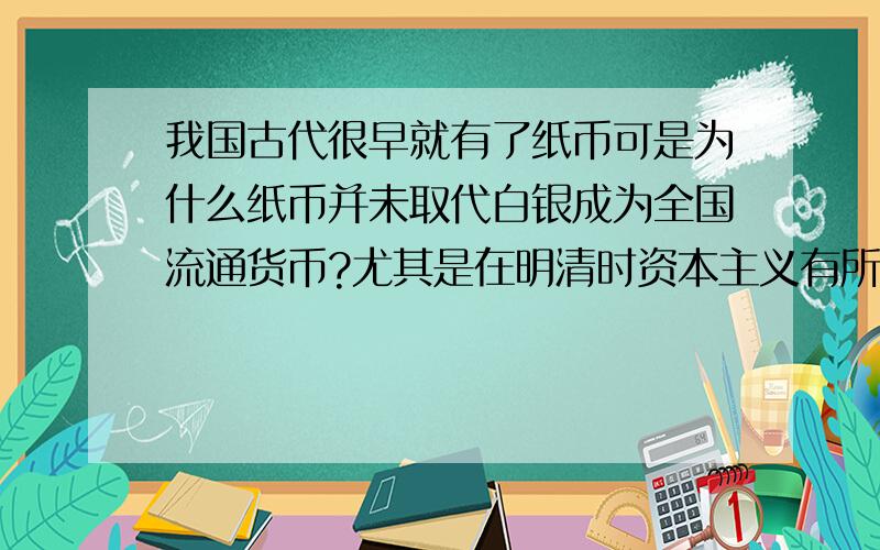 我国古代很早就有了纸币可是为什么纸币并未取代白银成为全国流通货币?尤其是在明清时资本主义有所发展的时候