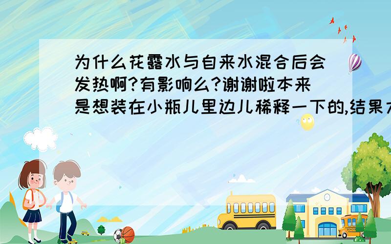 为什么花露水与自来水混合后会发热啊?有影响么?谢谢啦本来是想装在小瓶儿里边儿稀释一下的,结果六神的花露水一与自来水混合就发热……而且味变得很大很浓……混合液也很浑浊,要静置