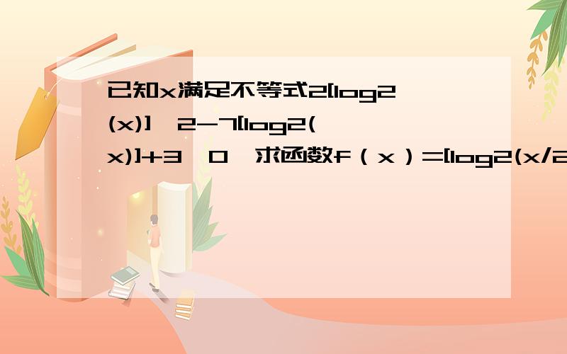 已知x满足不等式2[log2(x)]^2-7[log2(x)]+3≤0,求函数f（x）=[log2(x/2)]*[log2(x/4)]的最大最小值.