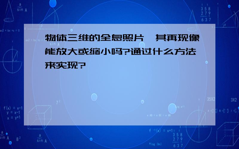 物体三维的全息照片,其再现像能放大或缩小吗?通过什么方法来实现?