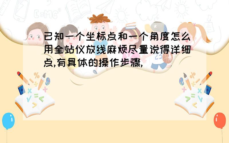 已知一个坐标点和一个角度怎么用全站仪放线麻烦尽量说得详细点,有具体的操作步骤,