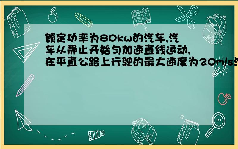 额定功率为80kw的汽车,汽车从静止开始匀加速直线运动,在平直公路上行驶的最大速度为20m/s汽车的质量m=2000kg加速度为2m/s^2,阻力为400N,问:汽车从静止开始到匀加速再到匀速运动的过程中,哪个