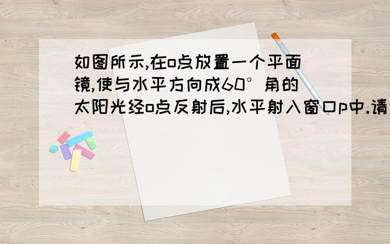 如图所示,在o点放置一个平面镜,使与水平方向成60°角的太阳光经o点反射后,水平射入窗口p中.请你在图中画出平面镜的位置,并标出反射角的度数