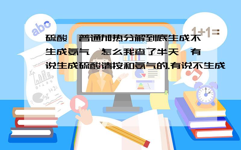 硫酸铵普通加热分解到底生成不生成氨气,怎么我查了半天,有说生成硫酸请按和氨气的.有说不生成