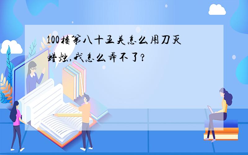 100楼第八十五关怎么用刀灭蜡烛,我怎么弄不了?