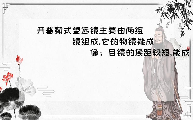 开普勒式望远镜主要由两组______镜组成.它的物镜能成______像；目镜的焦距较短,能成______像；.开普勒式望远镜主要由两组______镜组成.它的物镜能成______像；目镜的焦距较短,能成______像；最