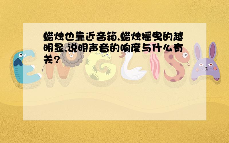 蜡烛也靠近音箱,蜡烛摇曳的越明显,说明声音的响度与什么有关?