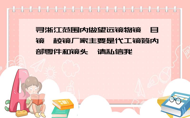 寻浙江范围内做望远镜物镜,目镜,棱镜厂家主要是代工镜筒内部零件和镜头,请私信我