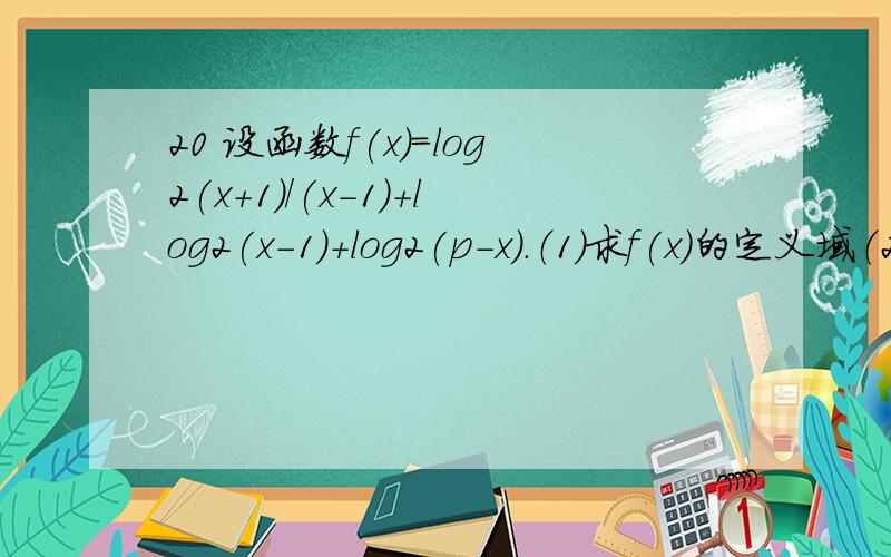 20 设函数f(x)=log2(x+1)/(x-1)+log2(x-1)+log2(p-x).（1）求f(x)的定义域（2）问f(x)是否存在最大值与最小值?如果存在,请把它写出来；如果不存在,请说明理由.
