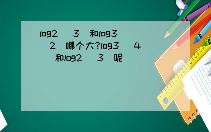 log2 （3）和log3 （2）哪个大?log3 （4） 和log2 （3）呢