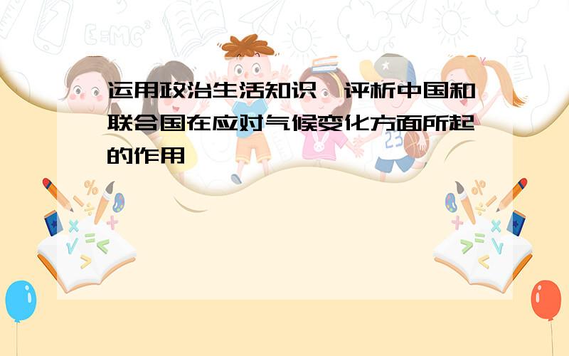 运用政治生活知识,评析中国和联合国在应对气候变化方面所起的作用