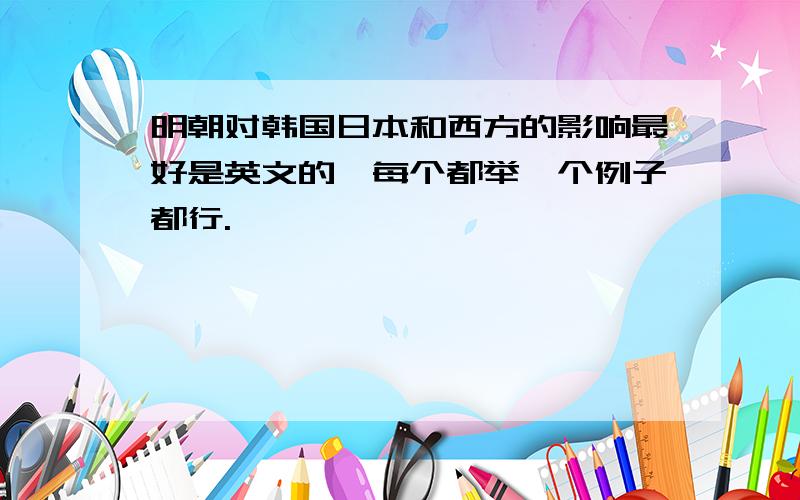 明朝对韩国日本和西方的影响最好是英文的,每个都举一个例子都行.