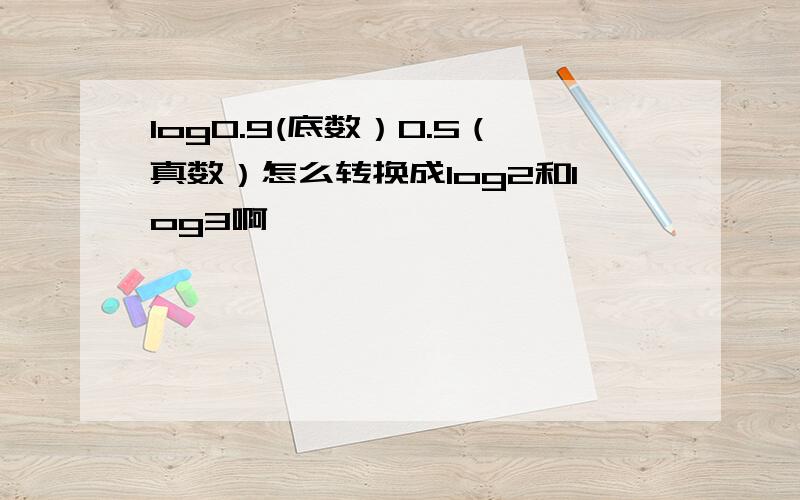 log0.9(底数）0.5（真数）怎么转换成log2和log3啊