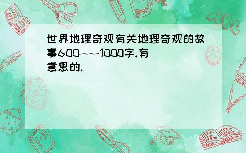 世界地理奇观有关地理奇观的故事600---1000字.有意思的.