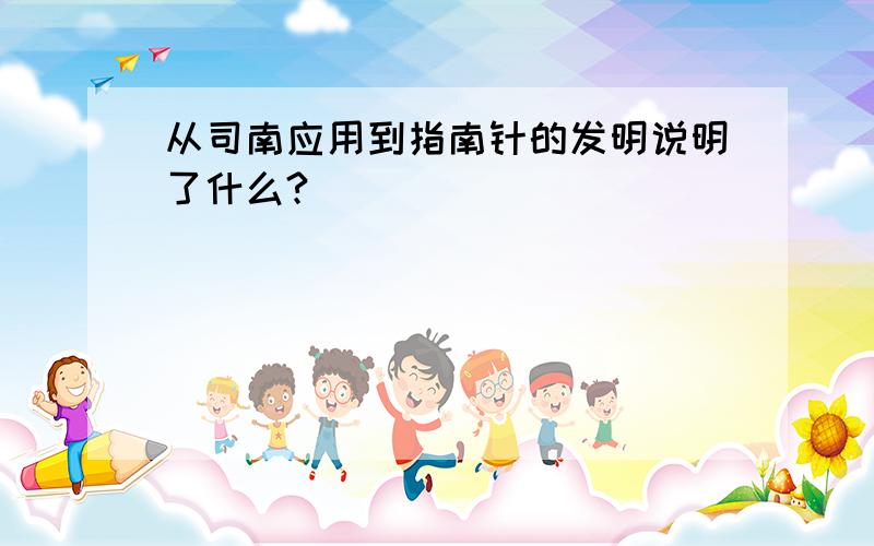 从司南应用到指南针的发明说明了什么?