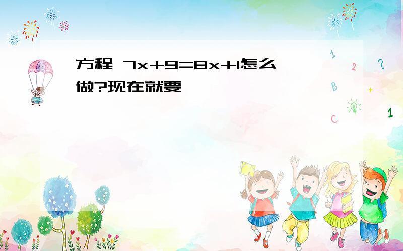 方程 7x+9=8x+1怎么做?现在就要,