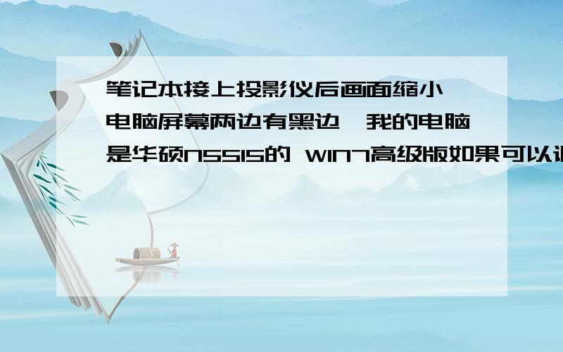 笔记本接上投影仪后画面缩小,电脑屏幕两边有黑边,我的电脑是华硕N55I5的 WIN7高级版如果可以调的话 要怎么调 菜鸟 最好把步骤也写上