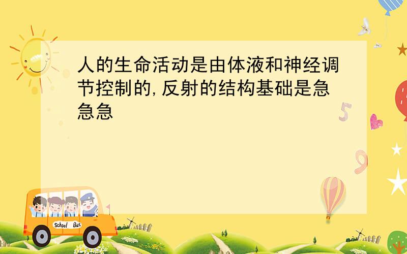 人的生命活动是由体液和神经调节控制的,反射的结构基础是急急急