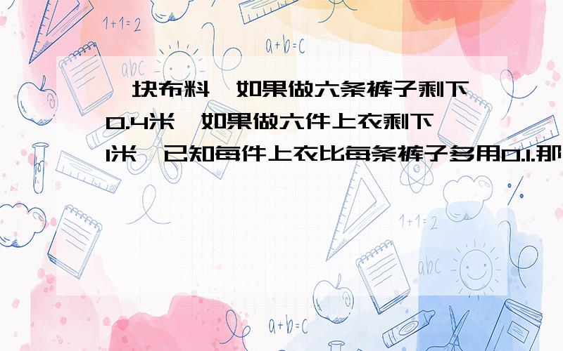 一块布料,如果做六条裤子剩下0.4米,如果做六件上衣剩下1米,已知每件上衣比每条裤子多用0.1.那么这块布料共有多少米?用方程