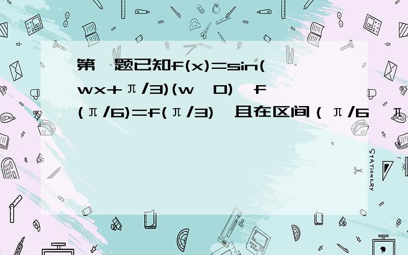 第一题已知f(x)=sin(wx+π/3)(w＞0),f(π/6)=f(π/3),且在区间（π/6,π/3）上有最小值,无最大值求w的大小.第二题已知函数f(X)=sin(wx+b)(w＞0,0≤b≤π)是R上的偶函数,其图像关于（3π/4,0）对称,且在区间[0,π