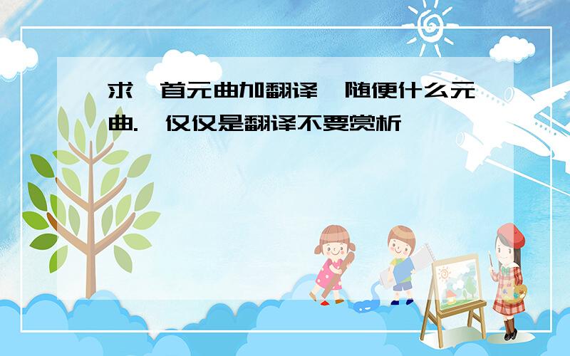 求一首元曲加翻译,随便什么元曲.【仅仅是翻译不要赏析】